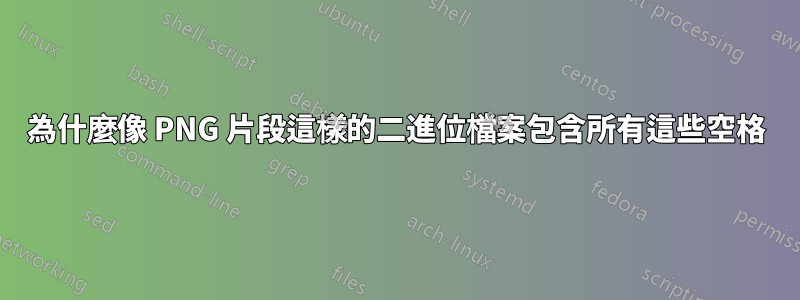 為什麼像 PNG 片段這樣的二進位檔案包含所有這些空格