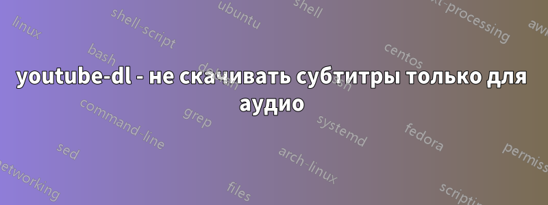 youtube-dl - не скачивать субтитры только для аудио