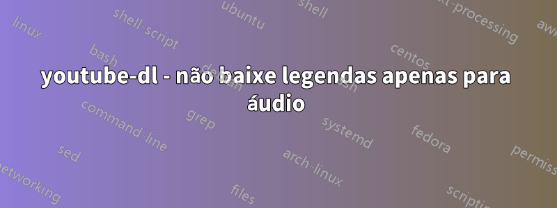 youtube-dl - não baixe legendas apenas para áudio