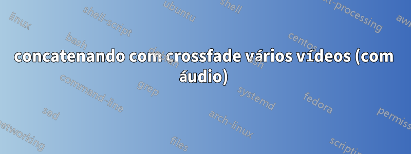 concatenando com crossfade vários vídeos (com áudio)