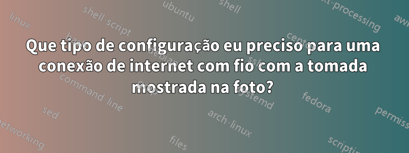 Que tipo de configuração eu preciso para uma conexão de internet com fio com a tomada mostrada na foto?