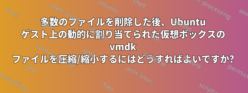 多数のファイルを削除した後、Ubuntu ゲスト上の動的に割り当てられた仮想ボックスの vmdk ファイルを圧縮/縮小するにはどうすればよいですか?