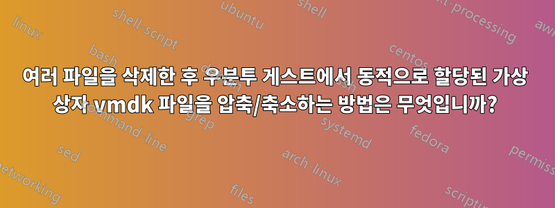 여러 파일을 삭제한 후 우분투 게스트에서 동적으로 할당된 가상 상자 vmdk 파일을 압축/축소하는 방법은 무엇입니까?