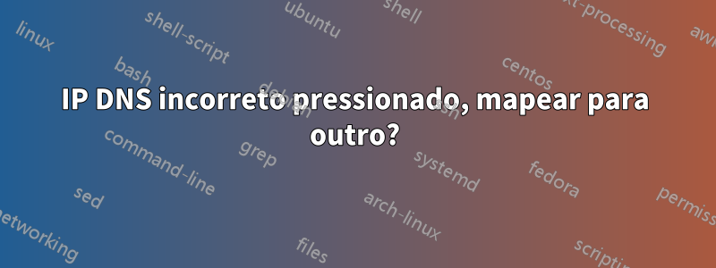 IP DNS incorreto pressionado, mapear para outro?