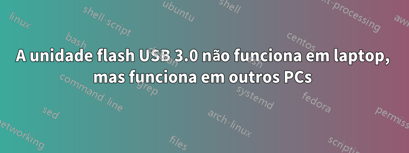 A unidade flash USB 3.0 não funciona em laptop, mas funciona em outros PCs