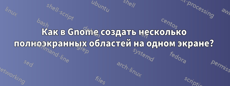 Как в Gnome создать несколько полноэкранных областей на одном экране?