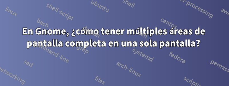 En Gnome, ¿cómo tener múltiples áreas de pantalla completa en una sola pantalla?