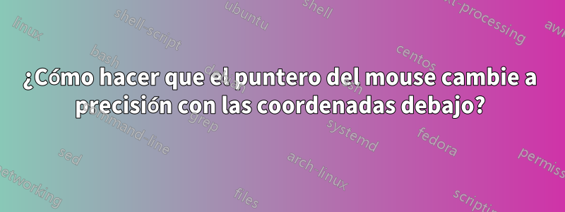 ¿Cómo hacer que el puntero del mouse cambie a precisión con las coordenadas debajo?