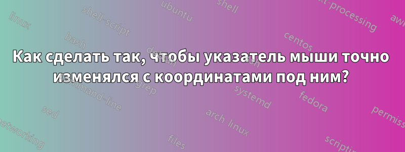 Как сделать так, чтобы указатель мыши точно изменялся с координатами под ним?