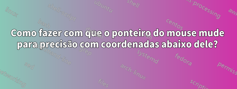 Como fazer com que o ponteiro do mouse mude para precisão com coordenadas abaixo dele?