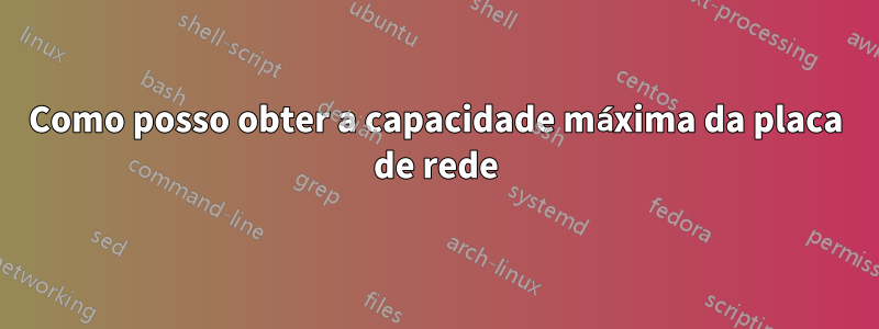 Como posso obter a capacidade máxima da placa de rede