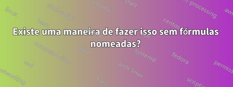 Existe uma maneira de fazer isso sem fórmulas nomeadas?