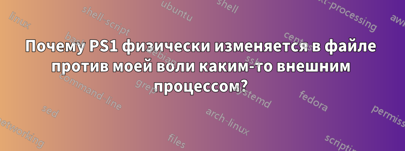 Почему PS1 физически изменяется в файле против моей воли каким-то внешним процессом?