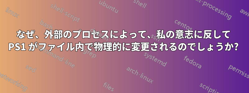 なぜ、外部のプロセスによって、私の意志に反して PS1 がファイル内で物理的に変更されるのでしょうか?