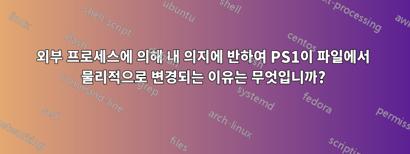 외부 프로세스에 의해 내 의지에 반하여 PS1이 파일에서 물리적으로 변경되는 이유는 무엇입니까?