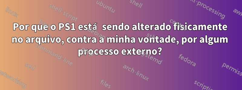 Por que o PS1 está sendo alterado fisicamente no arquivo, contra a minha vontade, por algum processo externo?