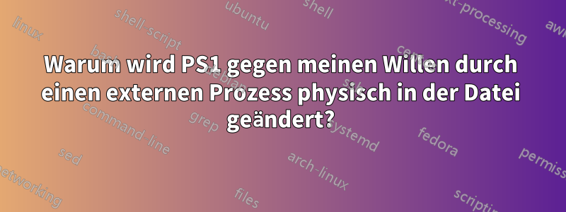 Warum wird PS1 gegen meinen Willen durch einen externen Prozess physisch in der Datei geändert?