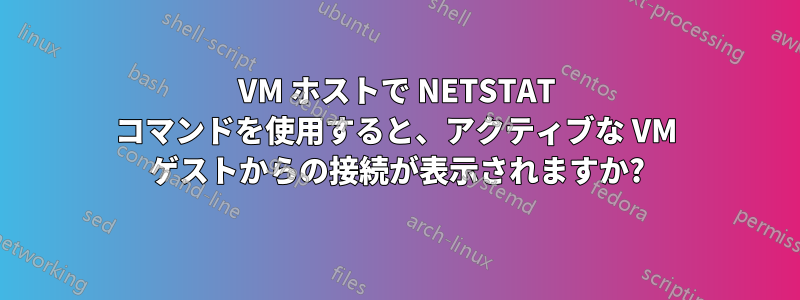 VM ホストで NETSTAT コマンドを使用すると、アクティブな VM ゲストからの接続が表示されますか?