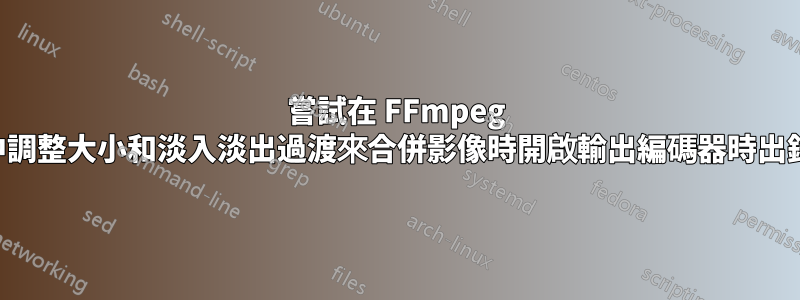 嘗試在 FFmpeg 中調整大小和淡入淡出過渡來合併影像時開啟輸出編碼器時出錯