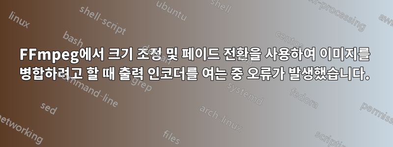 FFmpeg에서 크기 조정 및 페이드 전환을 사용하여 이미지를 병합하려고 할 때 출력 인코더를 여는 중 오류가 발생했습니다.