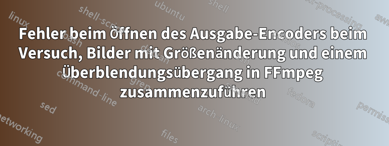 Fehler beim Öffnen des Ausgabe-Encoders beim Versuch, Bilder mit Größenänderung und einem Überblendungsübergang in FFmpeg zusammenzuführen