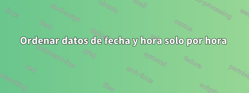 Ordenar datos de fecha y hora solo por hora