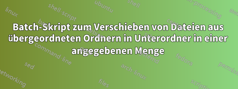 Batch-Skript zum Verschieben von Dateien aus übergeordneten Ordnern in Unterordner in einer angegebenen Menge