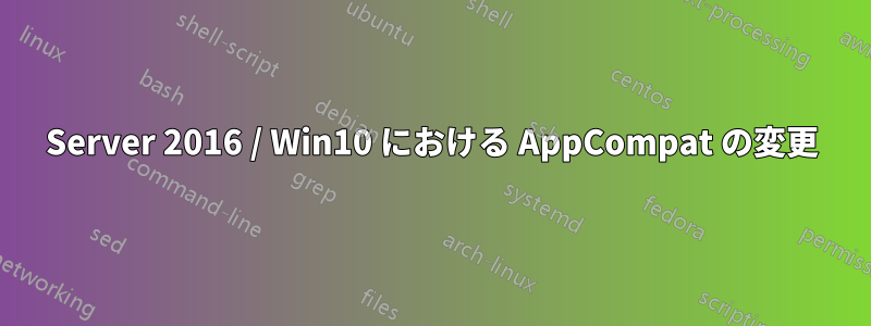 Server 2016 / Win10 における AppCompat の変更