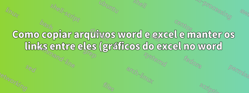 Como copiar arquivos word e excel e manter os links entre eles (gráficos do excel no word)