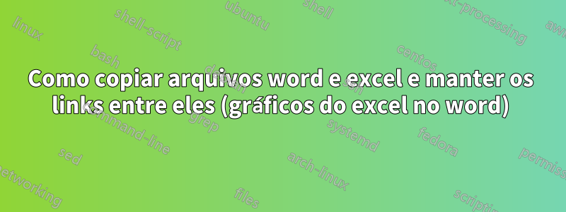 Como copiar arquivos word e excel e manter os links entre eles (gráficos do excel no word)