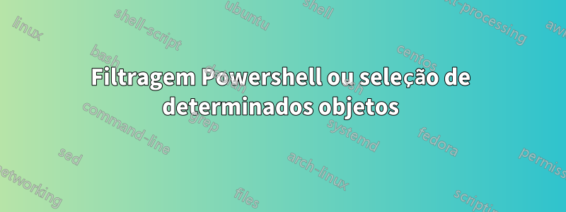 Filtragem Powershell ou seleção de determinados objetos