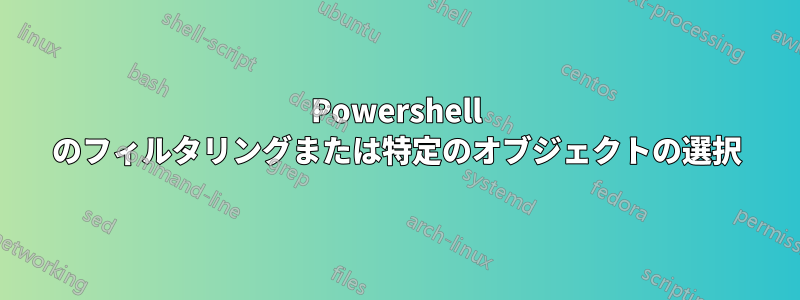 Powershell のフィルタリングまたは特定のオブジェクトの選択