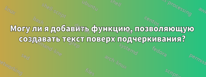 Могу ли я добавить функцию, позволяющую создавать текст поверх подчеркивания?