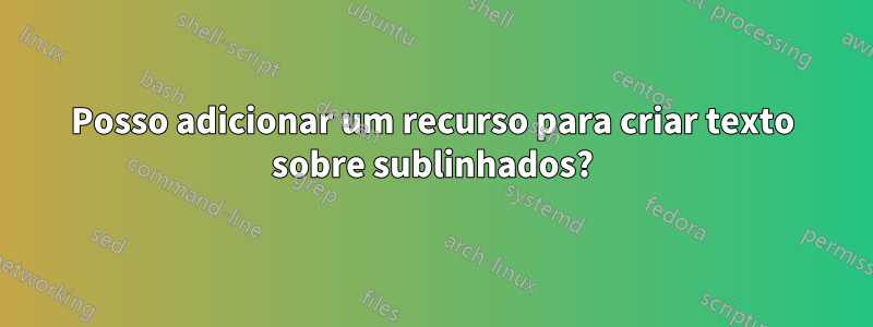 Posso adicionar um recurso para criar texto sobre sublinhados?