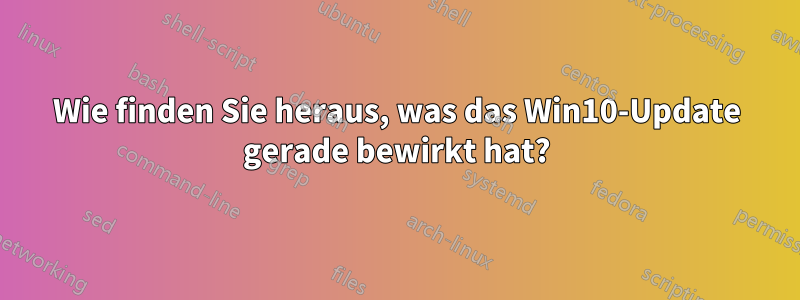 Wie finden Sie heraus, was das Win10-Update gerade bewirkt hat?