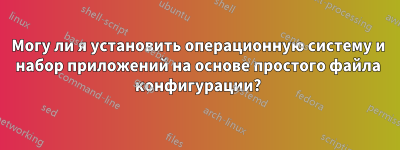 Могу ли я установить операционную систему и набор приложений на основе простого файла конфигурации?