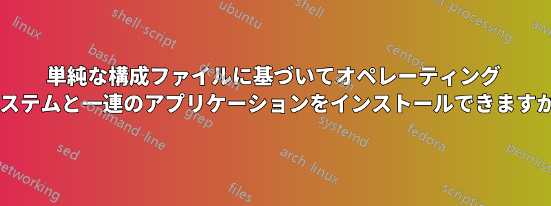 単純な構成ファイルに基づいてオペレーティング システムと一連のアプリケーションをインストールできますか?