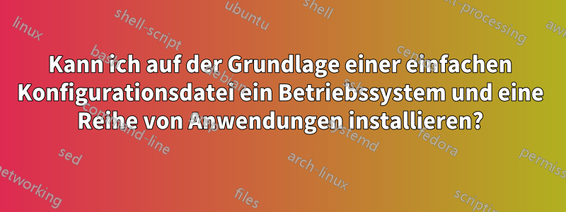 Kann ich auf der Grundlage einer einfachen Konfigurationsdatei ein Betriebssystem und eine Reihe von Anwendungen installieren?