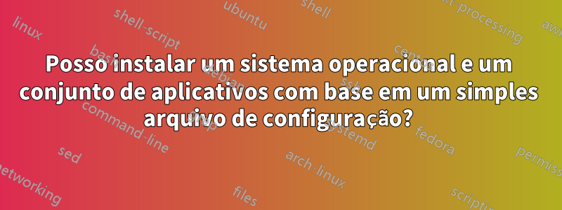 Posso instalar um sistema operacional e um conjunto de aplicativos com base em um simples arquivo de configuração?