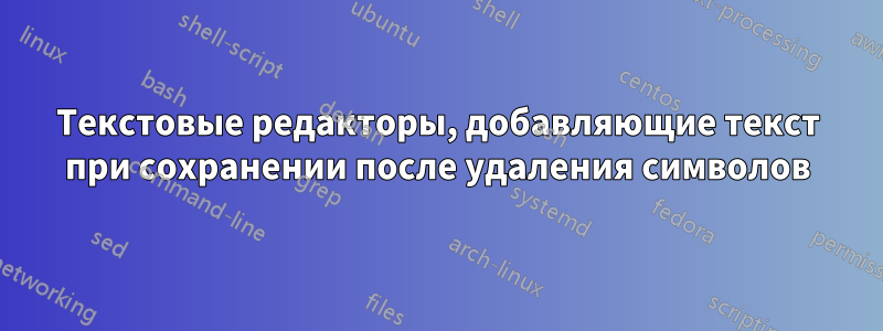 Текстовые редакторы, добавляющие текст при сохранении после удаления символов