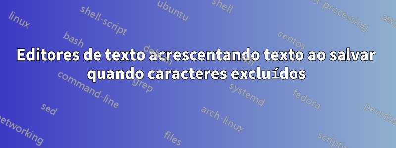 Editores de texto acrescentando texto ao salvar quando caracteres excluídos