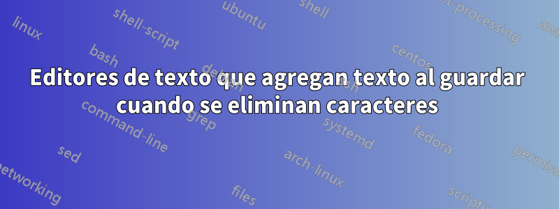 Editores de texto que agregan texto al guardar cuando se eliminan caracteres