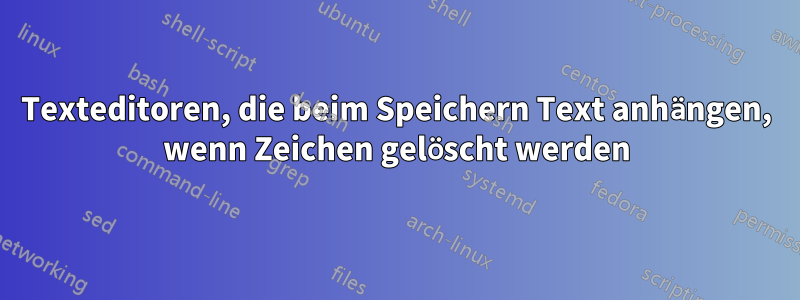 Texteditoren, die beim Speichern Text anhängen, wenn Zeichen gelöscht werden