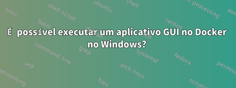 É possível executar um aplicativo GUI no Docker no Windows?