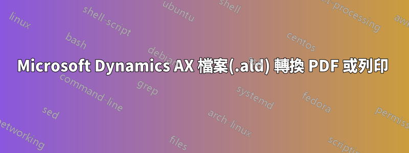 Microsoft Dynamics AX 檔案(.ald) 轉換 PDF 或列印