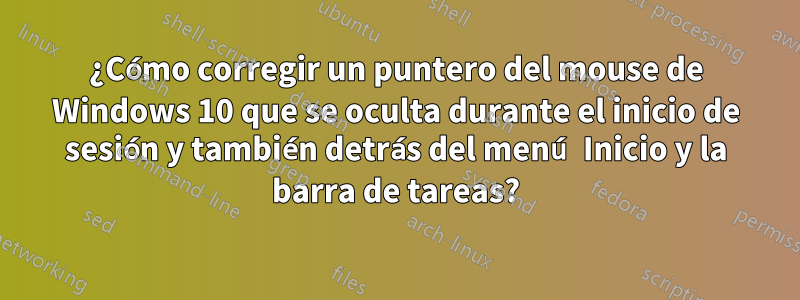 ¿Cómo corregir un puntero del mouse de Windows 10 que se oculta durante el inicio de sesión y también detrás del menú Inicio y la barra de tareas?