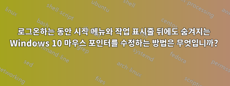 로그온하는 동안 시작 메뉴와 작업 표시줄 뒤에도 숨겨지는 Windows 10 마우스 포인터를 수정하는 방법은 무엇입니까?