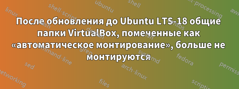 После обновления до Ubuntu LTS-18 общие папки VirtualBox, помеченные как «автоматическое монтирование», больше не монтируются