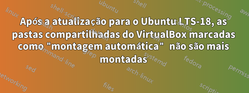 Após a atualização para o Ubuntu LTS-18, as pastas compartilhadas do VirtualBox marcadas como "montagem automática" não são mais montadas