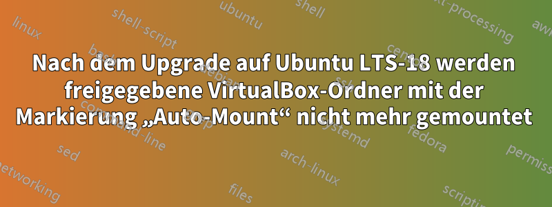 Nach dem Upgrade auf Ubuntu LTS-18 werden freigegebene VirtualBox-Ordner mit der Markierung „Auto-Mount“ nicht mehr gemountet